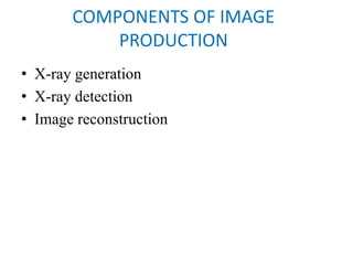 COMPONENTS OF IMAGE
PRODUCTION
• X-ray generation
• X-ray detection
• Image reconstruction
 