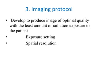 3. Imaging protocol
• Develop to produce image of optimal quality
with the least amount of radiation exposure to
the patient
• Exposure setting
• Spatial resolution
 