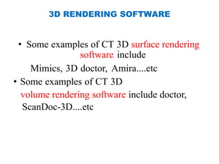 3D RENDERING SOFTWARE
• Some examples of CT 3D surface rendering
software include
Mimics, 3D doctor, Amira....etc
• Some examples of CT 3D
volume rendering software include doctor,
ScanDoc-3D....etc
 