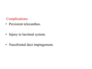 Complications:
• Persistent telecanthus.
• Injury to lacrimal system.
• Nasofrontal duct impingement.
 