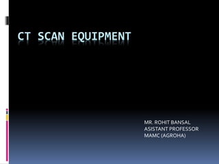 CT SCAN EQUIPMENT
MR. ROHIT BANSAL
ASISTANT PROFESSOR
MAMC (AGROHA)
 