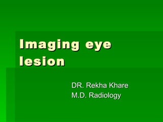 Imaging eye lesion DR. Rekha Khare M.D. Radiology 