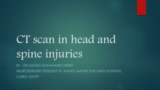 CT scan in head and 
spine injuries 
BY : DR AHMED MOHAMMED DEBES 
NEUROSURGERY RESIDENT AT AHMED MAHER TEACHING HOSPITAL 
CAIRO, EGYPT 
 