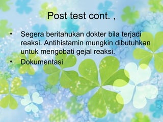 Post test cont. ,
•   Segera beritahukan dokter bila terjadi
    reaksi. Antihistamin mungkin dibutuhkan
    untuk mengobati gejal reaksi.
•   Dokumentasi
 