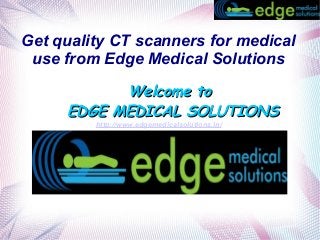Get quality CT scanners for medical
use from Edge Medical Solutions
Welcome toWelcome to
EDGE MEDICAL SOLUTIONSEDGE MEDICAL SOLUTIONS
http://www.edgemedicalsolutions.in/
 