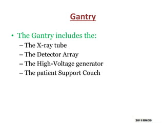 Gantry
• The Gantry includes the:
– The X-ray tube
– The Detector Array
– The High-Voltage generator
– The patient Support Couch
 