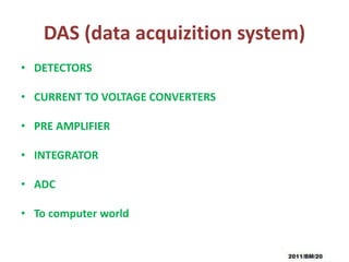 DAS (data acquizition system)
• DETECTORS
• CURRENT TO VOLTAGE CONVERTERS
• PRE AMPLIFIER
• INTEGRATOR
• ADC
• To computer world
 