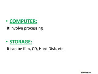 • COMPUTER:
It involve processing
• STORAGE:
It can be film, CD, Hard Disk, etc.
 