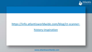 www.atlantisworldwide.com
https://info.atlantisworldwide.com/blog/ct-scanner-
history-inspiration
 