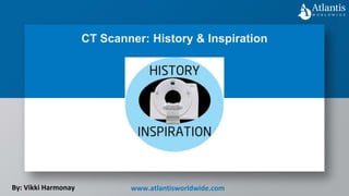 CT Scanner: History & Inspiration
By: Vikki Harmonay www.atlantisworldwide.com
 