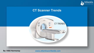 CT Scanner Trends
By: Vikki Harmonay www.atlantisworldwide.com
 