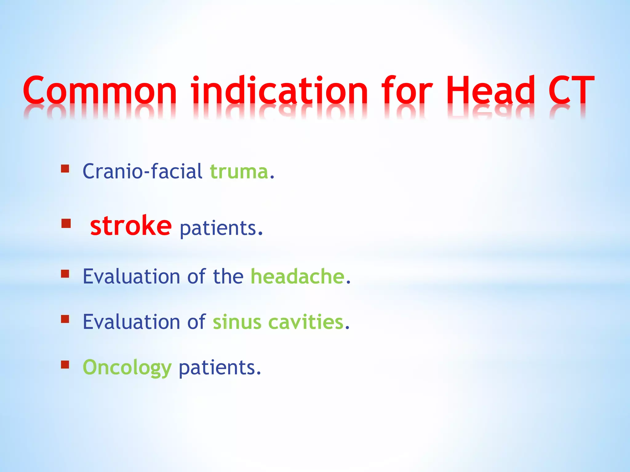 Common indication for Head CT
 Cranio-facial truma.
 stroke patients.
 Evaluation of the headache.
 Evaluation of sinus cavities.
 Oncology patients.
 