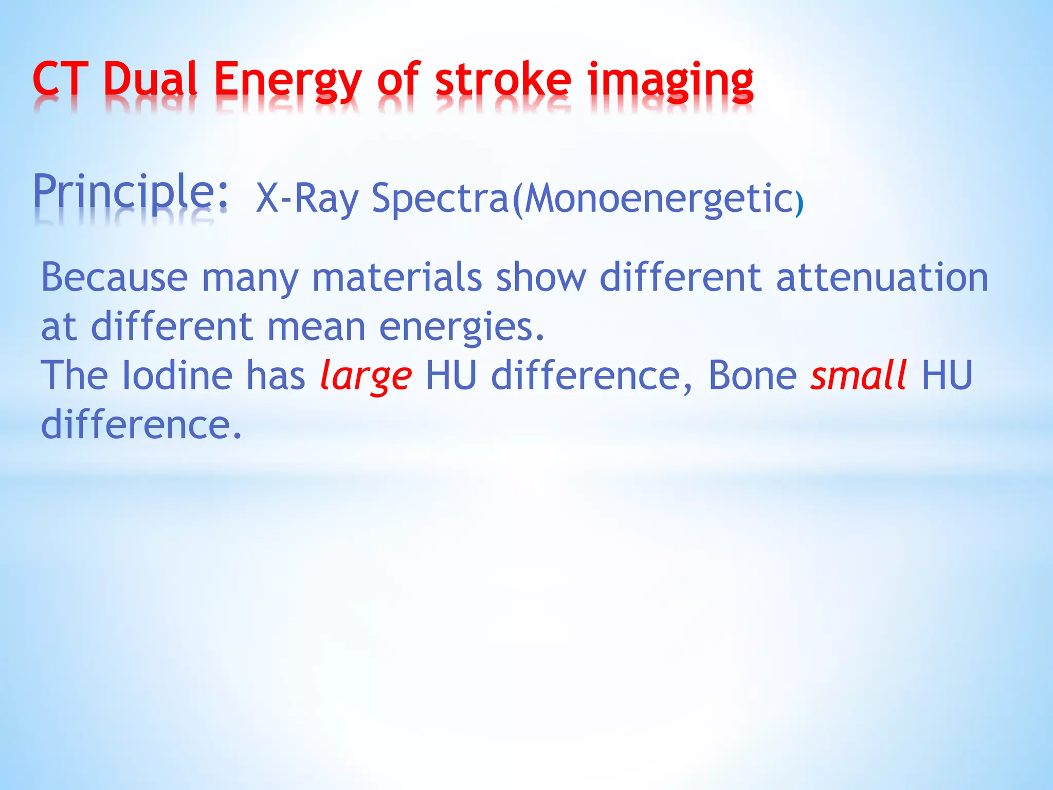 CT Dual Energy of stroke imaging
Principle: X-Ray Spectra(Monoenergetic)
Because many materials show different attenuation
at different mean energies.
The Iodine has large HU difference, Bone small HU
difference.
 