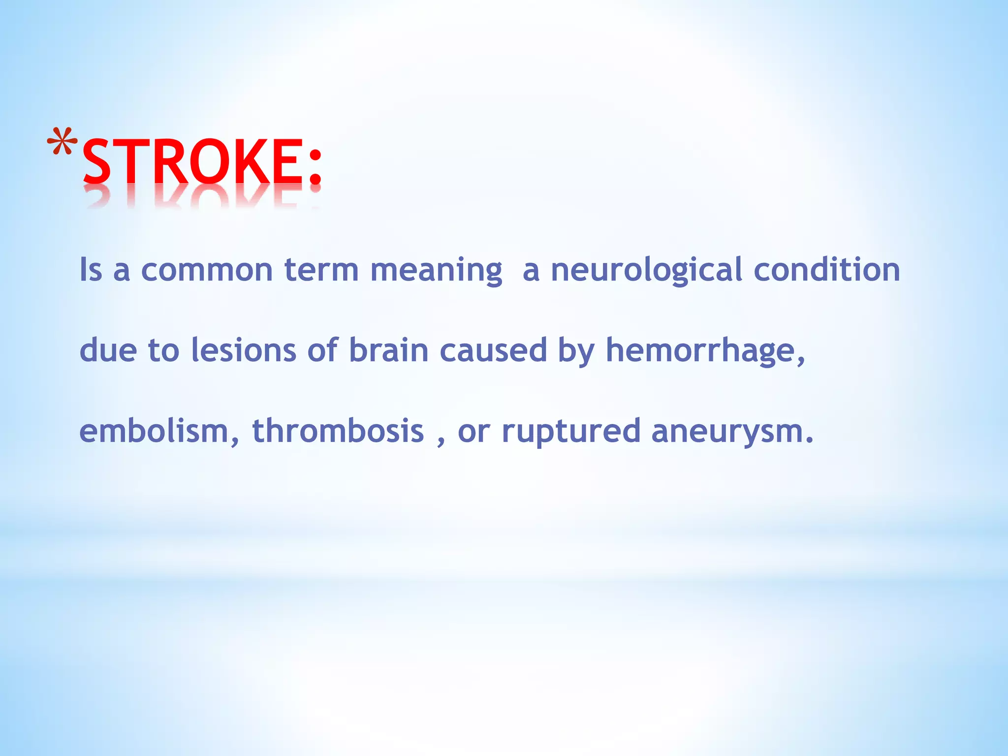 *STROKE:
Is a common term meaning a neurological condition
due to lesions of brain caused by hemorrhage,
embolism, thrombosis , or ruptured aneurysm.
 