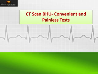 CT Scan BHU- Convenient and
Painless Tests
 