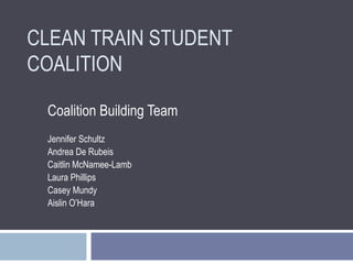 CLEAN TRAIN STUDENT COALITION Coalition Building Team Jennifer Schultz Andrea De Rubeis Caitlin McNamee-Lamb Laura Phillips  Casey Mundy  Aislin O’Hara     