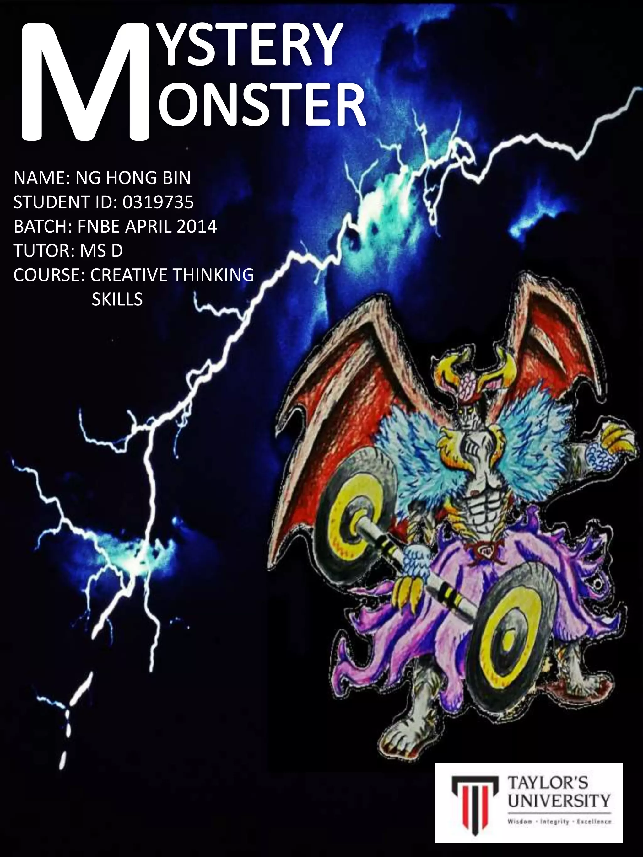 NAME: NG HONG BIN
STUDENT ID: 0319735
BATCH: FNBE APRIL 2014
TUTOR: MS D
COURSE: CREATIVE THINKING
SKILLS