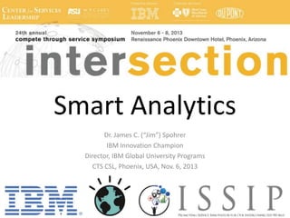 Smart Analytics
Dr. James C. (“Jim”) Spohrer
IBM Innovation Champion
Director, IBM Global University Programs
CTS CSL, Phoenix, USA, Nov. 6, 2013

 