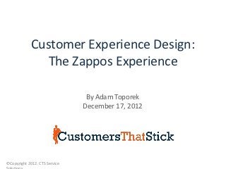 Customer Experience Design:
                The Zappos Experience

                                By Adam Toporek
                               December 17, 2012




©Copyright 2012. CTS Service
 