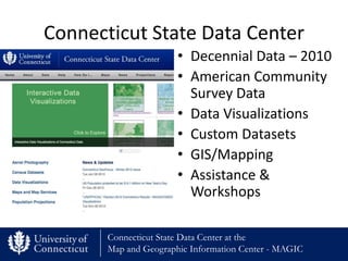 Connecticut State Data Center
                       • Decennial Data – 2010
                       • American Community
                         Survey Data
                       • Data Visualizations
                       • Custom Datasets
                       • GIS/Mapping
                       • Assistance &
                         Workshops

       Connecticut State Data Center at the
       Map and Geographic Information Center - MAGIC
 
