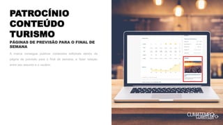 PATROCÍNIO
CONTEÚDO
TURISMO
A marca consegue publicar conteúdos editoriais dentro da
página de previsão para o final de semana, e fazer relação
entre seu assunto e o usuário.
PÁGINAS DE PREVISÃO PARA O FINAL DE
SEMANA
 