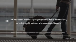 “Os hotéis são o meio de hospedagem preferido de 52% dos brasileiros,
e o café da manhã incluído é prioridade para 84% destes.”
Font: https://viagem.estadao.com.br/noticias/geral,habitos-de-viagem-brasileiros-querem-praia-boa-comida-e-nao-namoram,70002456615
 