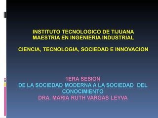 INSTITUTO TECNOLOGICO DE TIJUANA MAESTRIA EN INGENIERIA INDUSTRIAL CIENCIA, TECNOLOGIA, SOCIEDAD E INNOVACION 