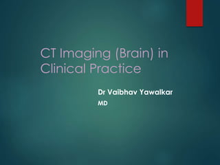 CT Imaging (Brain) in
Clinical Practice
Dr Vaibhav Yawalkar
MD
 