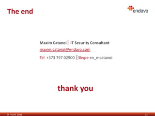 IN YOUR ZONE
The end
23
Maxim Catanoi| IT Security Consultant
maxim.catanoi@endava.com
Tel +373 797 02900 |Skype en_mcatanoi
thank you
 