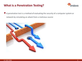 IN YOUR ZONE
What is a Penetration Testing?
•A penetration test is a method of evaluating the security of a computer system or
network by simulating an attack from a malicious source
8
 