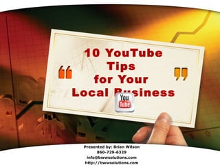 10 YouTube
     Tips
   for Your
Local Business



 Presented by: Brian Wilson
       860-729-6329
            LOGO
  info@bwwsolutions.com
 http://bwwsolutions.com
 
