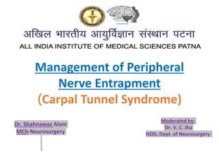 Dr. Shahnawaz Alam
MCh-Neurosurgery
Management of Peripheral
Nerve Entrapment
(Carpal Tunnel Syndrome)
Moderated by:
Dr. V. C. Jha
HOD, Dept. of Neurosurgery
 