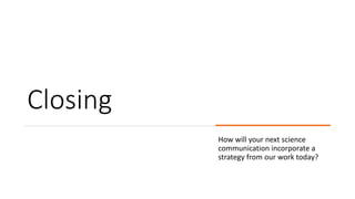 Closing
How will your next science
communication incorporate a
strategy from our work today?
 