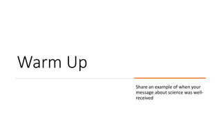 Warm Up
Share an example of when your
message about science was well-
received
 