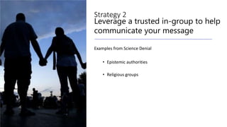 Strategy 2
Leverage a trusted in-group to help
communicate your message
Examples from Science Denial
• Epistemic authorities
• Religious groups
 