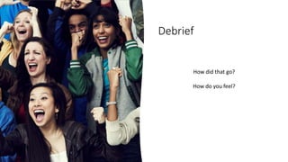 Debrief
How did that go?
How do you feel?
 