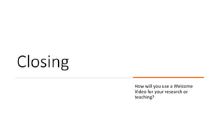 Closing
How will you use a Welcome
Video for your research or
teaching?
 