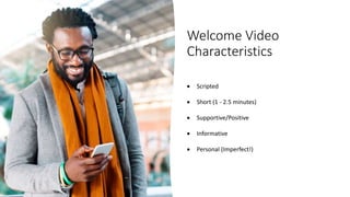 Welcome Video
Characteristics
 Scripted
 Short (1 - 2.5 minutes)
 Supportive/Positive
 Informative
 Personal (Imperfect!)
 