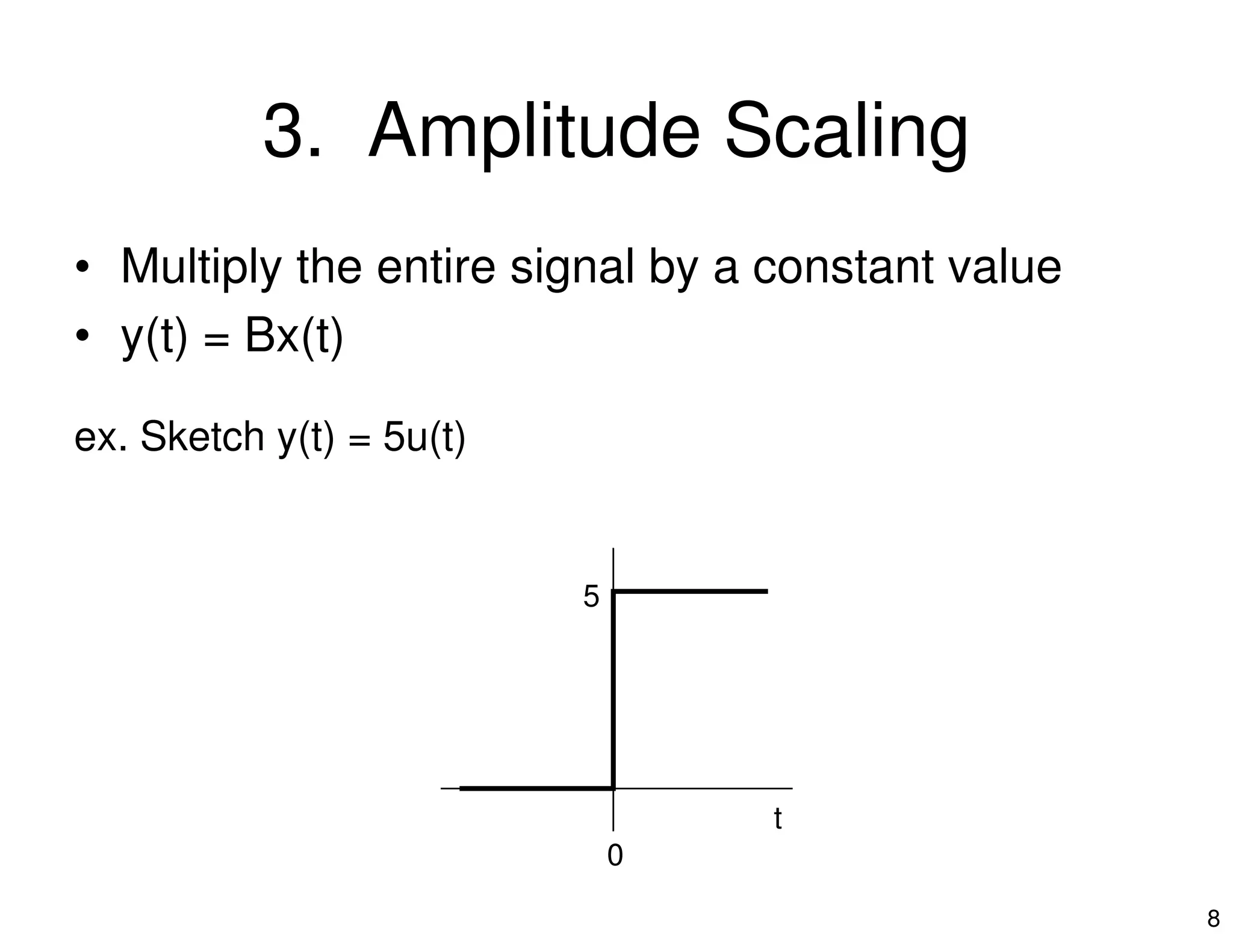 3. Amplitude Scaling
• Multiply the entire signal by a constant value
• y(t) = Bx(t)
ex. Sketch y(t) = 5u(t)
8
t
5
0
 