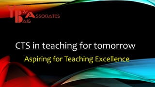 CTS in teaching for tomorrow
Aspiring for Teaching Excellence
 