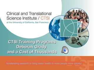 Accelerating research to bring better health to more people more quickly! CTSI Training Programs Deborah Grady  and a Cast of Thousands 