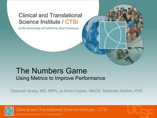 The Numbers Game Using Metrics to Improve Performance Deborah Grady, MD, MPH, Jo Anne Coates, MAOD, Maninder Kahlon, PhD 