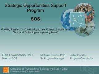 Strategic Opportunities Support Program SOS Funding Research – Contributing to new Policies, Standards of Care, and Technology – Improving Health Dan Lowenstein, MD Melanie Funes, PhD Juliet Fockler Director, SOS Sr. Program Manager Program Coordinator 