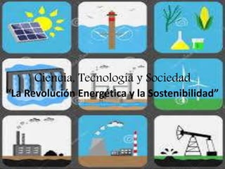 Ciencia, Tecnología y Sociedad
“La Revolución Energética y la Sostenibilidad”
 
