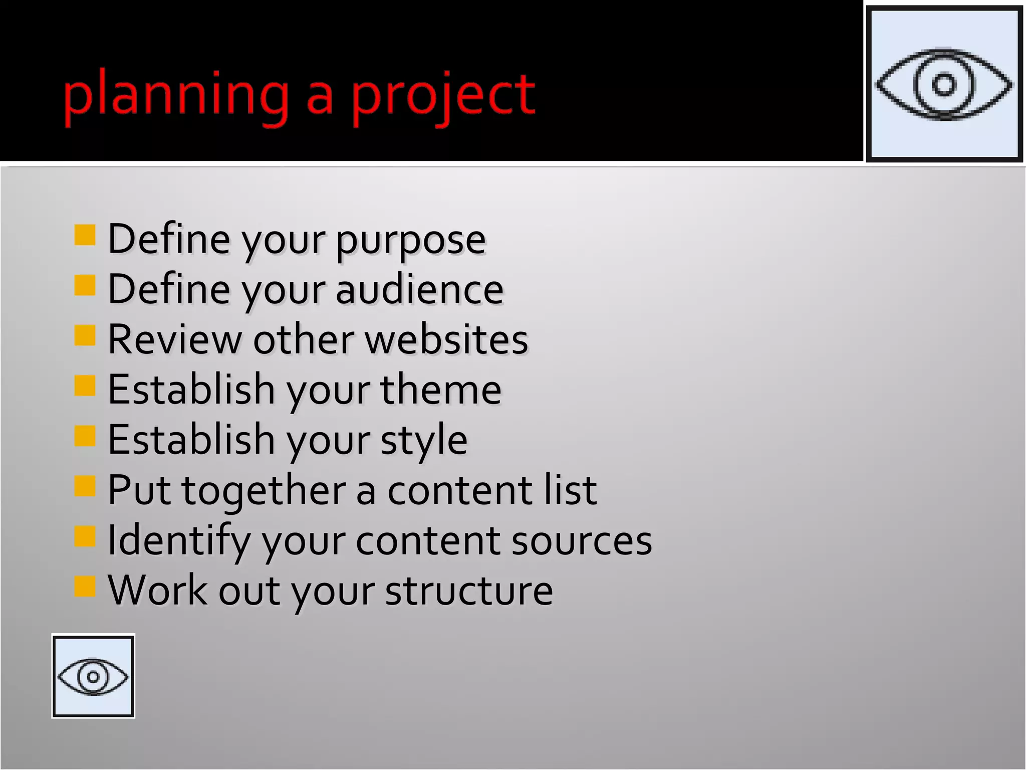  Define your purpose
 Define your audience
 Review other websites
 Establish your theme
 Establish your style
 Put together a content list
 Identify your content sources
 Work out your structure

 