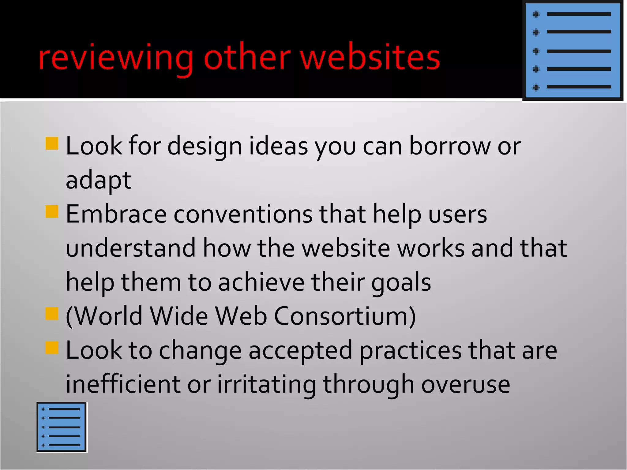 Look for design ideas you can borrow or

adapt
 Embrace conventions that help users
understand how the website works and that
help them to achieve their goals
 (World Wide Web Consortium)
 Look to change accepted practices that are
inefficient or irritating through overuse

 