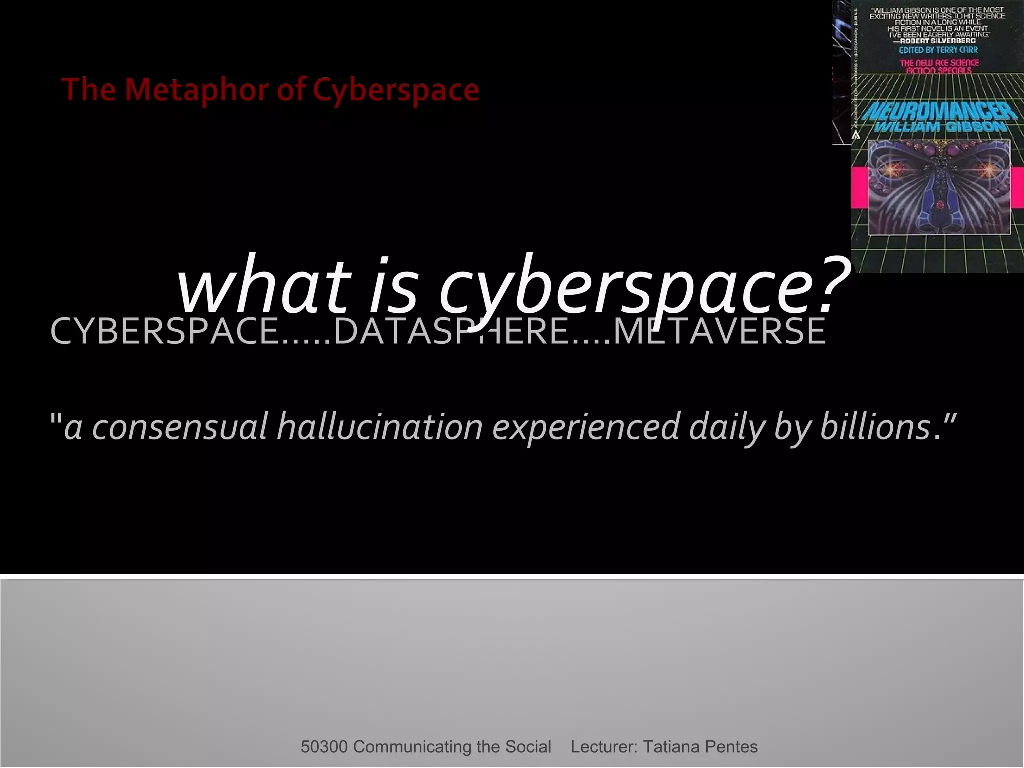what is cyberspace?
CYBERSPACE…..DATASPHERE….METAVERSE
"a consensual hallucination experienced daily by billions.”

50300 Communicating the Social

Lecturer: Tatiana Pentes

 