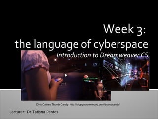 Week 3:

the language of cyberspace
Introduction to Dreamweaver CS

Chris Caines Thumb Candy http://chopyourownwood.com/thumbcandy/

Lecturer: Dr Tatiana Pentes

 