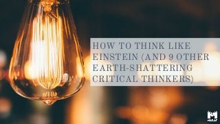 HOW TO THINK LIKE
EINSTEIN (AND 9 OTHER
EARTH-SHATTERING
CRITICAL THINKERS)
 
