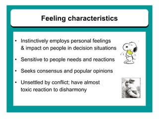 Instinctively employs personal feelings  & impact on people in decision situations Sensitive to people needs and reactions  Seeks consensus and popular opinions Unsettled by conflict; have almost toxic reaction to disharmony Feeling characteristics 